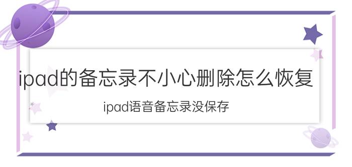 ipad的备忘录不小心删除怎么恢复 ipad语音备忘录没保存？